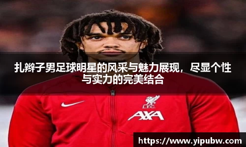 扎辫子男足球明星的风采与魅力展现，尽显个性与实力的完美结合