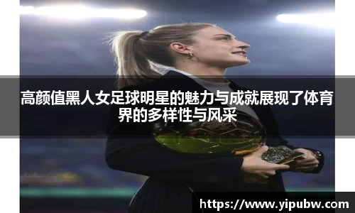 高颜值黑人女足球明星的魅力与成就展现了体育界的多样性与风采
